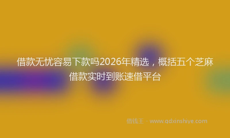 借款无忧容易下款吗2026年精选，概括五个芝麻借款实时到账速借平台