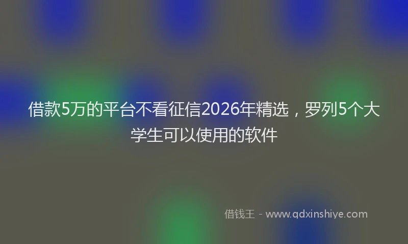 借款5万的平台不看征信2026年精选，罗列5个大学生可以使用的软件