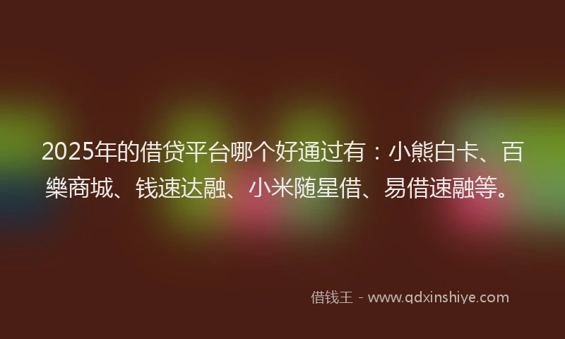 2025年的借贷平台哪个好通过有：小熊白卡、百樂商城、钱速达融、小米随星借、易借速融等。
