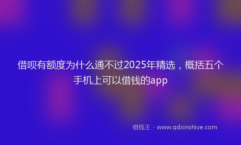 借呗有额度为什么通不过2025年精选，概括五个手机上可以借钱的app