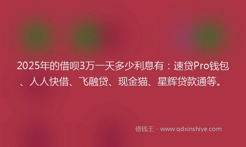 2025年的借呗3万一天多少利息有：速贷Pro钱包、人人快借、飞融贷、现金猫、星辉贷款通等。