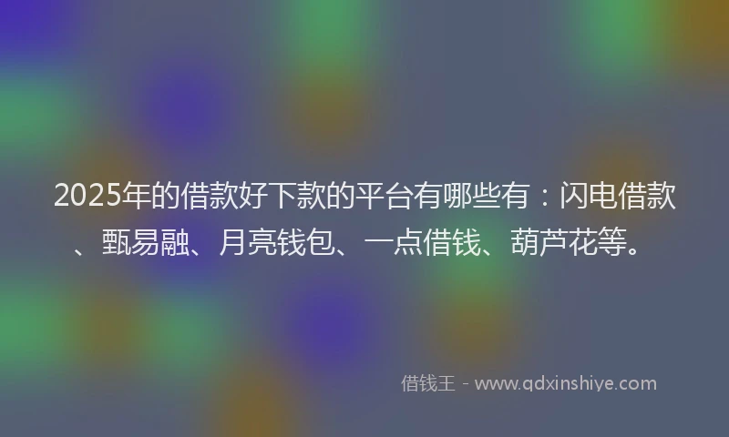 2025年的借款好下款的平台有哪些有：闪电借款、甄易融、月亮钱包、一点借钱、葫芦花等。