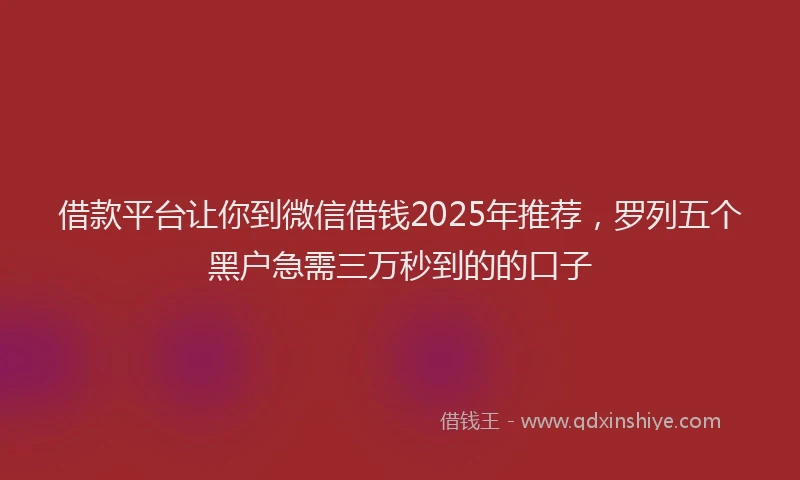 借款平台让你到微信借钱2025年推荐，罗列五个黑户急需三万秒到的的口子