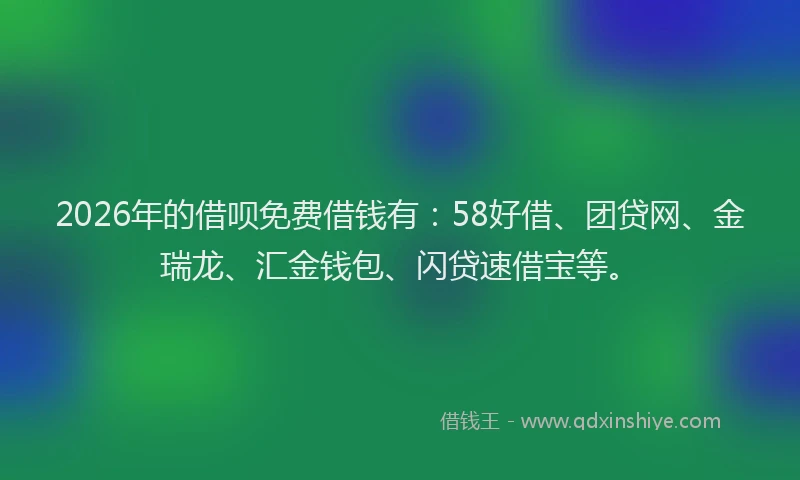 2026年的借呗免费借钱有：58好借、团贷网、金瑞龙、汇金钱包、闪贷速借宝等。
