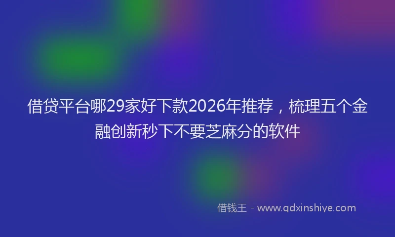 借贷平台哪29家好下款2026年推荐，梳理五个金融创新秒下不要芝麻分的软件