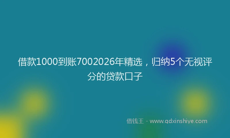 借款1000到账7002026年精选，归纳5个无视评分的贷款口子