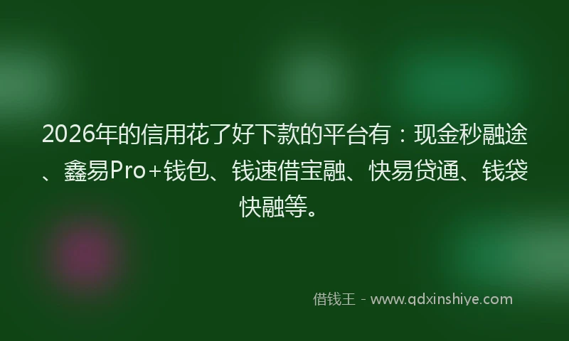 2026年的信用花了好下款的平台有：现金秒融途、鑫易Pro+钱包、钱速借宝融、快易贷通、钱袋快融等。