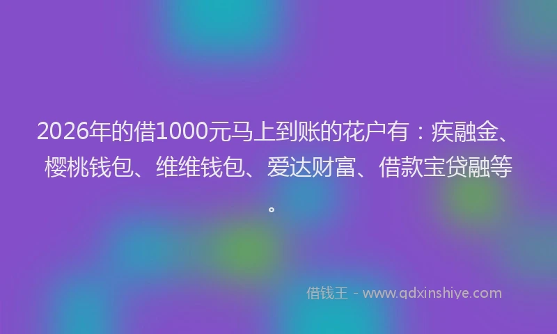 2026年的借1000元马上到账的花户有:疾融金、樱桃钱包、维维钱包、爱达财富、借款宝贷融等。