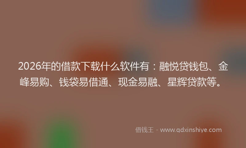 2026年的借款下载什么软件有：融悦贷钱包、金峰易购、钱袋易借通、现金易融、星辉贷款等。