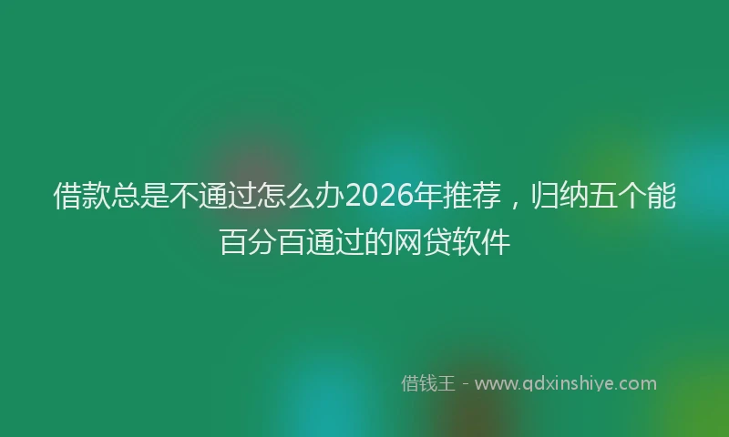 借款总是不通过怎么办2026年推荐，归纳五个能百分百通过的网贷软件