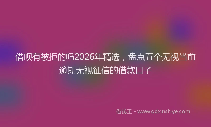 借呗有被拒的吗2026年精选，盘点五个无视当前逾期无视征信的借款口子