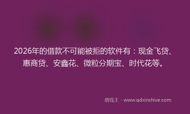 2026年的借款不可能被拒的软件有：现金飞贷、惠商贷、安鑫花、微粒分期宝、时代花等。