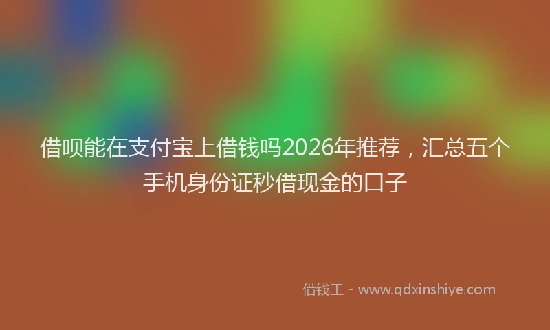 借呗能在支付宝上借钱吗2026年推荐,汇总五个手机身份证秒借现金的口子