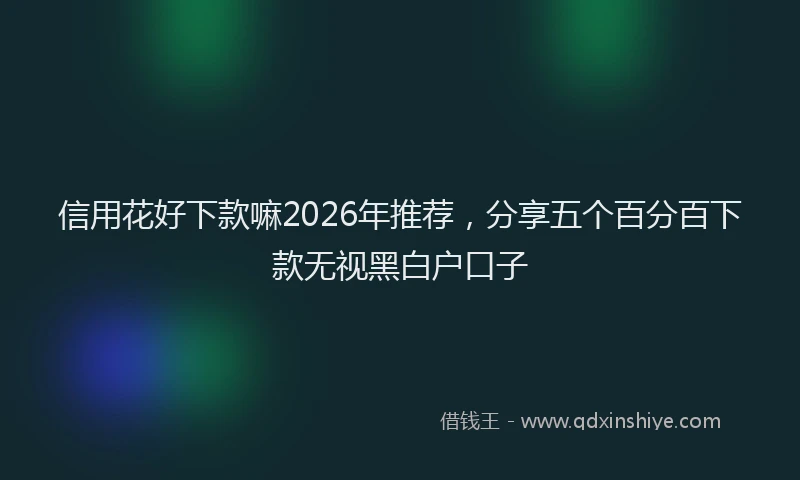 信用花好下款嘛2026年推荐，分享五个百分百下款无视黑白户口子