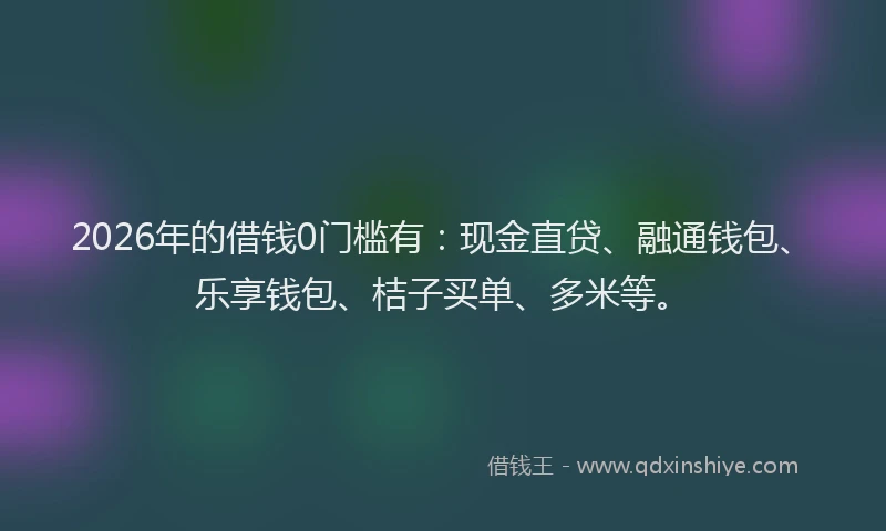 2026年的借钱0门槛有：现金直贷、融通钱包、乐享钱包、桔子买单、多米等。