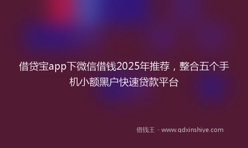 借贷宝app下微信借钱2025年推荐，整合五个手机小额黑户快速贷款平台