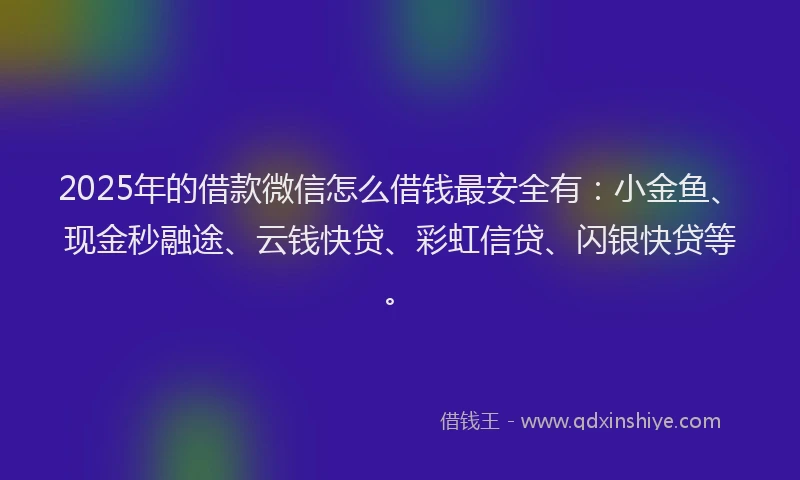 2025年的借款微信怎么借钱最安全有：小金鱼、现金秒融途、云钱快贷、彩虹信贷、闪银快贷等。