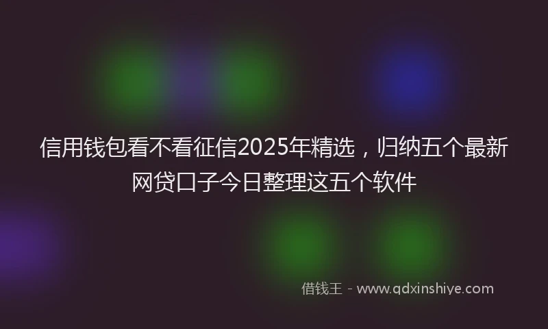 信用钱包看不看征信2025年精选，归纳五个最新网贷口子今日整理这五个软件