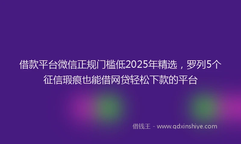 借款平台微信正规门槛低2025年精选,罗列5个征信瑕疵也能借网贷轻松下款的平台