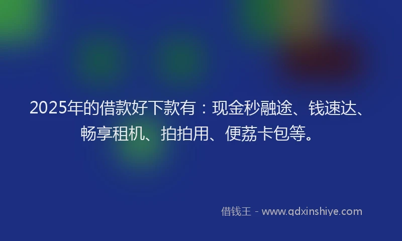 2025年的借款好下款有:现金秒融途、钱速达、畅享租机、拍拍用、便荔卡包等。