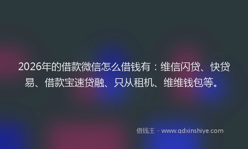 2026年的借款微信怎么借钱有:维信闪贷、快贷易、借款宝速贷融、只从租机、维维钱包等。