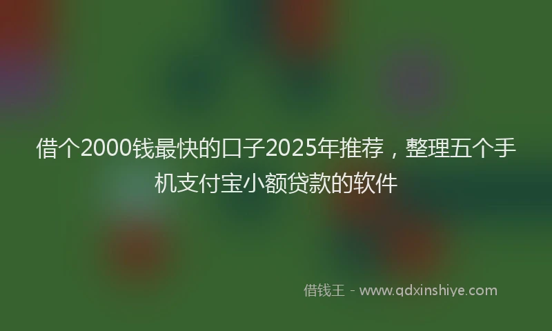借个2000钱最快的口子2025年推荐，整理五个手机支付宝小额贷款的软件