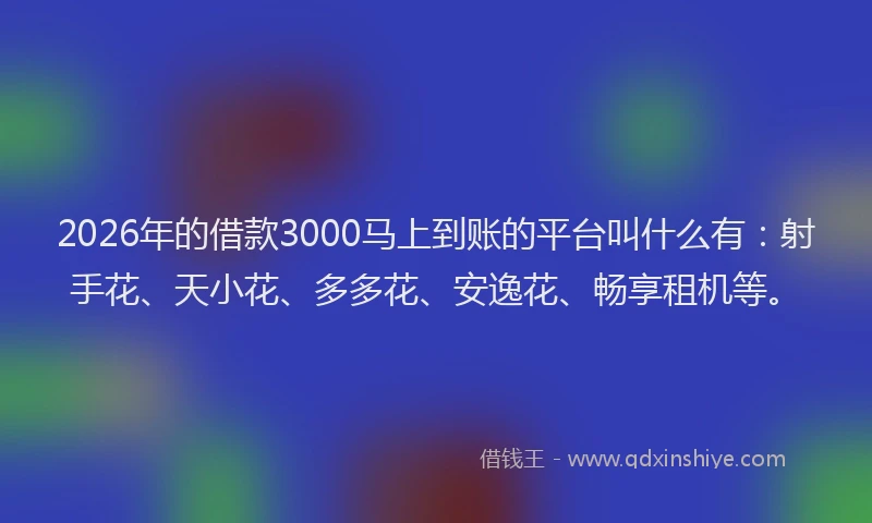 2026年的借款3000马上到账的平台叫什么有：射手花、天小花、多多花、安逸花、畅享租机等。