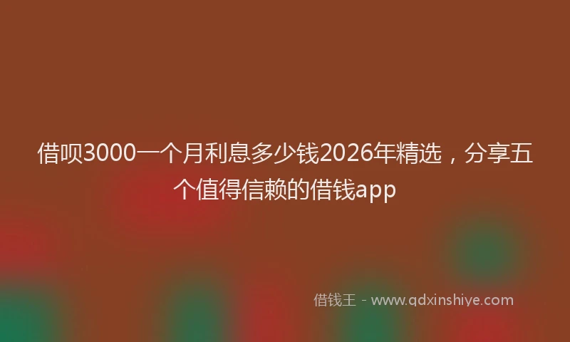 借呗3000一个月利息多少钱2026年精选，分享五个值得信赖的借钱app