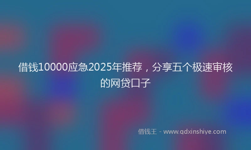 借钱10000应急2025年推荐,分享五个极速审核的网贷口子