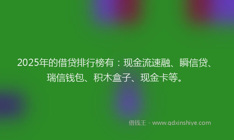 2025年的借贷排行榜有:现金流速融、瞬信贷、瑞信钱包、积木盒子、现金卡等。