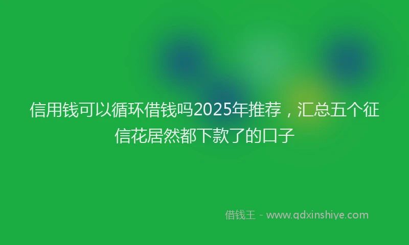 信用钱可以循环借钱吗2025年推荐，汇总五个征信花居然都下款了的口子
