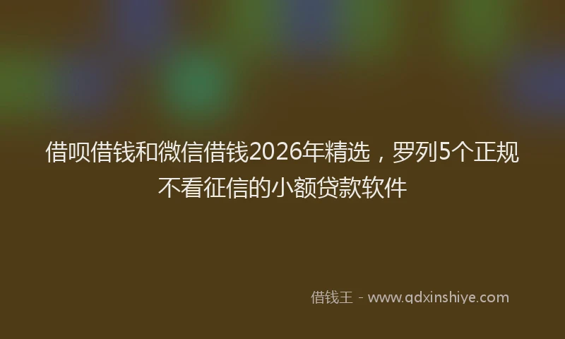 借呗借钱和微信借钱2026年精选,罗列5个正规不看征信的小额贷款软件