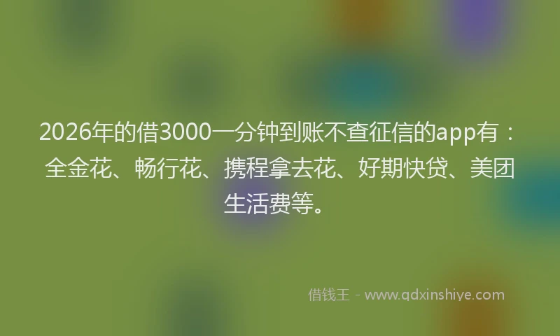 2026年的借3000一分钟到账不查征信的app有：全金花、畅行花、携程拿去花、好期快贷、美团生活费等。