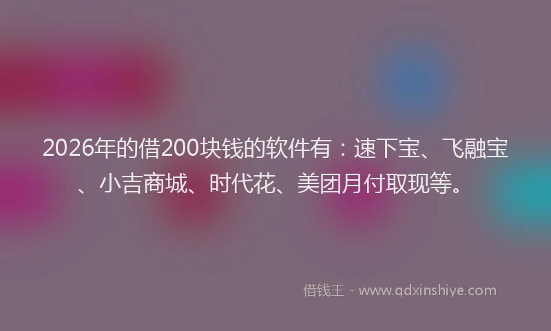 2026年的借200块钱的软件有:速下宝、飞融宝、小吉商城、时代花、美团月付取现等。