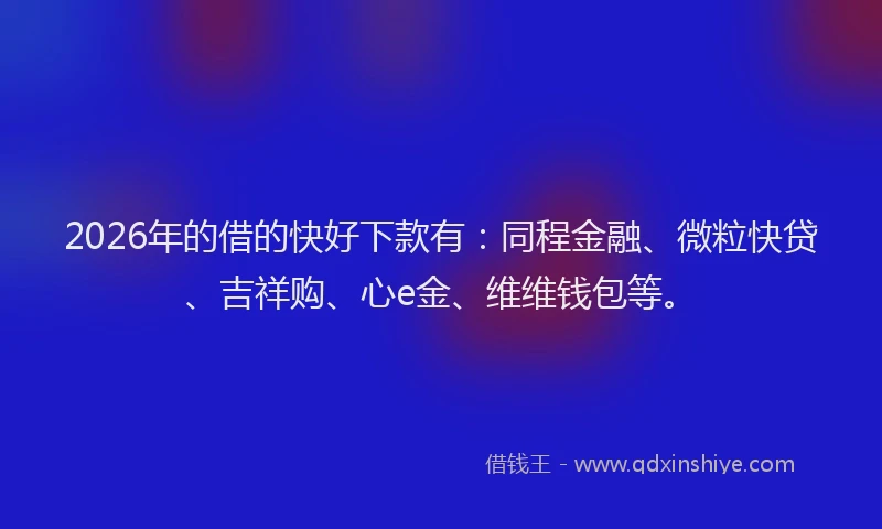 2026年的借的快好下款有：同程金融、微粒快贷、吉祥购、心e金、维维钱包等。