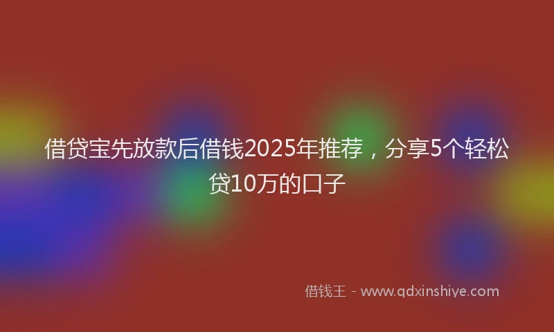 借贷宝先放款后借钱2025年推荐，分享5个轻松贷10万的口子