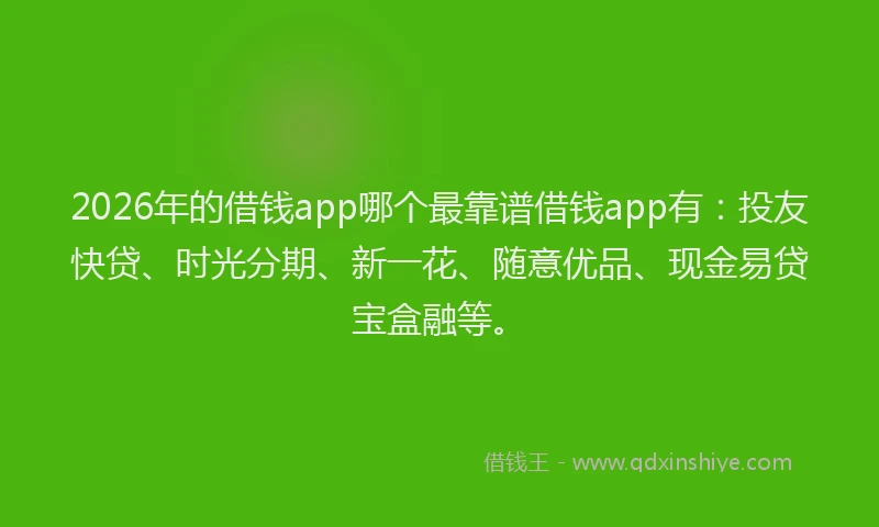 2026年的借钱app哪个最靠谱借钱app有：投友快贷、时光分期、新一花、随意优品、现金易贷宝盒融等。