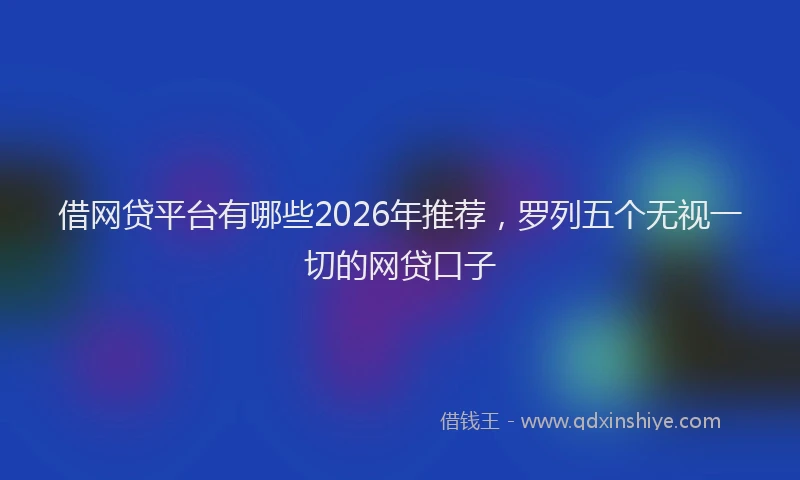 借网贷平台有哪些2026年推荐，罗列五个无视一切的网贷口子