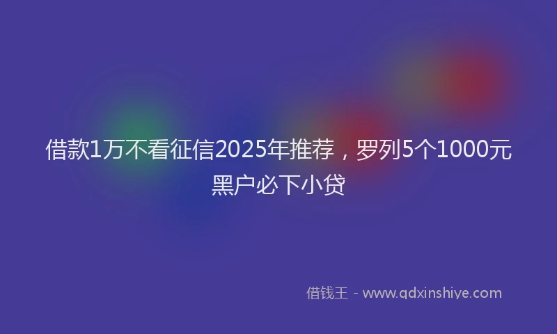 借款1万不看征信2025年推荐,罗列5个1000元黑户必下小贷
