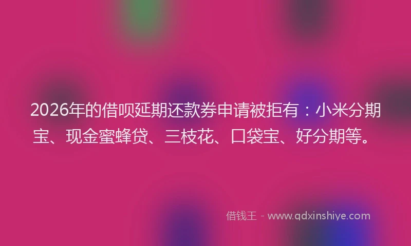 2026年的借呗延期还款券申请被拒有:小米分期宝、现金蜜蜂贷、三枝花、口袋宝、好分期等。