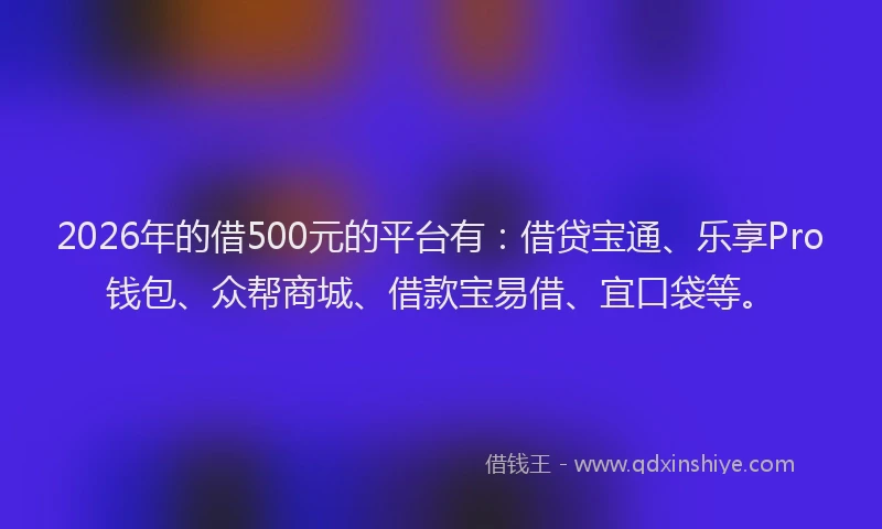 2026年的借500元的平台有:借贷宝通、乐享Pro钱包、众帮商城、借款宝易借、宜口袋等。