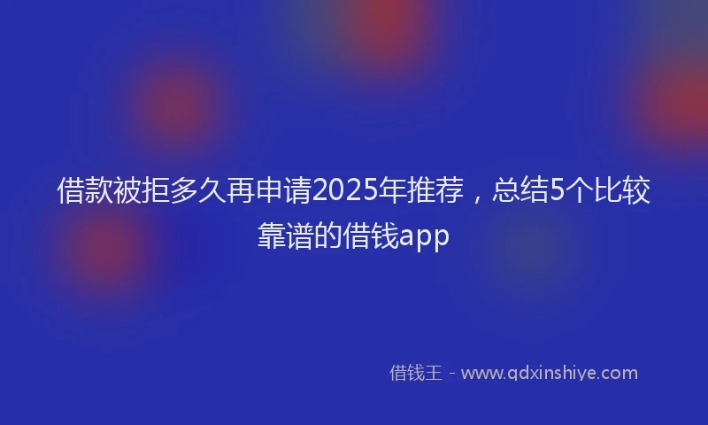 借款被拒多久再申请2025年推荐，总结5个比较靠谱的借钱app