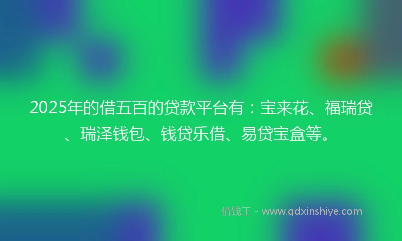 2025年的借五百的贷款平台有：宝来花、福瑞贷、瑞泽钱包、钱贷乐借、易贷宝盒等。