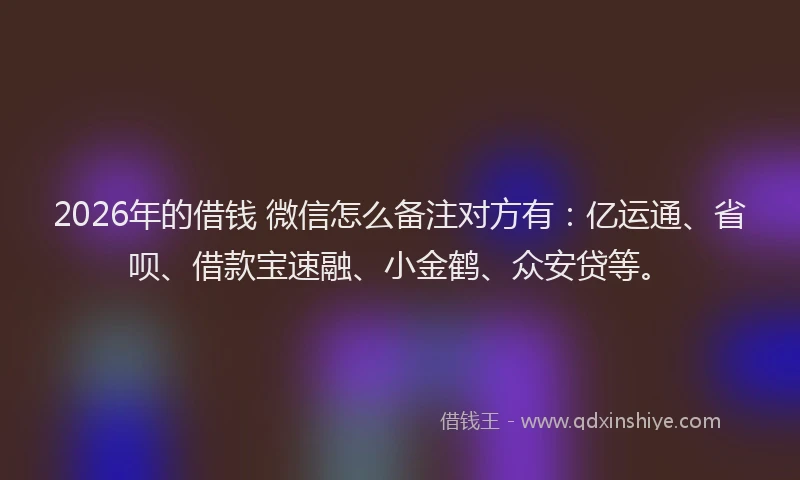 2026年的借钱 微信怎么备注对方有：亿运通、省呗、借款宝速融、小金鹤、众安贷等。