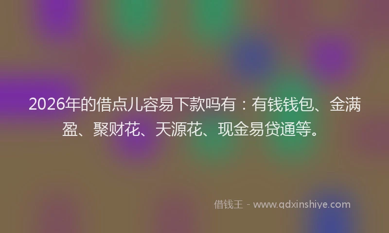 2026年的借点儿容易下款吗有:有钱钱包、金满盈、聚财花、天源花、现金易贷通等。