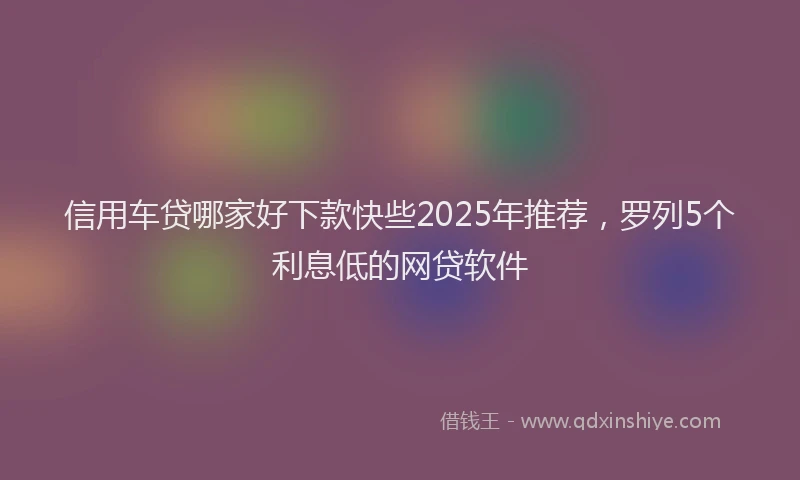 信用车贷哪家好下款快些2025年推荐，罗列5个利息低的网贷软件