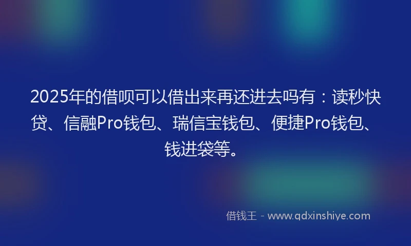 2025年的借呗可以借出来再还进去吗有：读秒快贷、信融Pro钱包、瑞信宝钱包、便捷Pro钱包、钱进袋等。