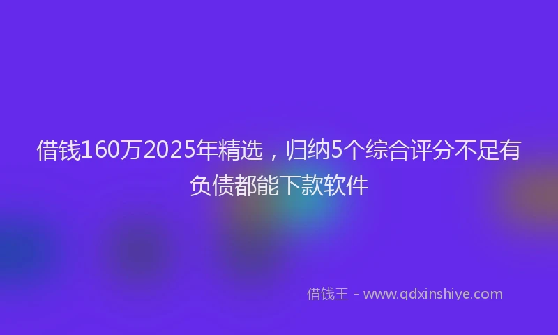 借钱160万2025年精选,归纳5个综合评分不足有负债都能下款软件