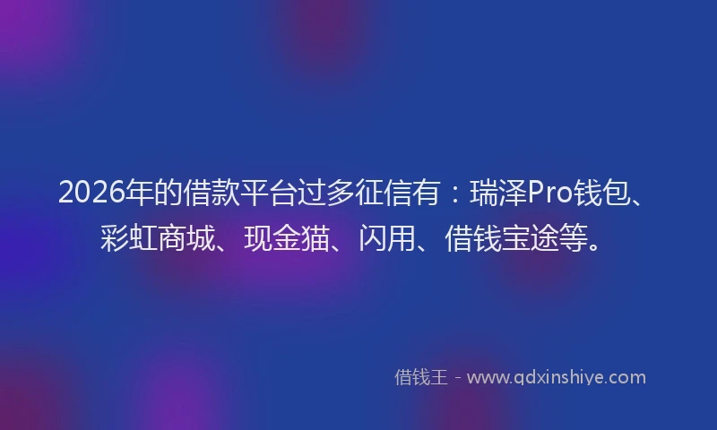 2026年的借款平台过多征信有：瑞泽Pro钱包、彩虹商城、现金猫、闪用、借钱宝途等。