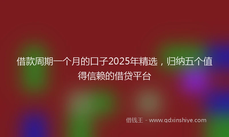 借款周期一个月的口子2025年精选,归纳五个值得信赖的借贷平台
